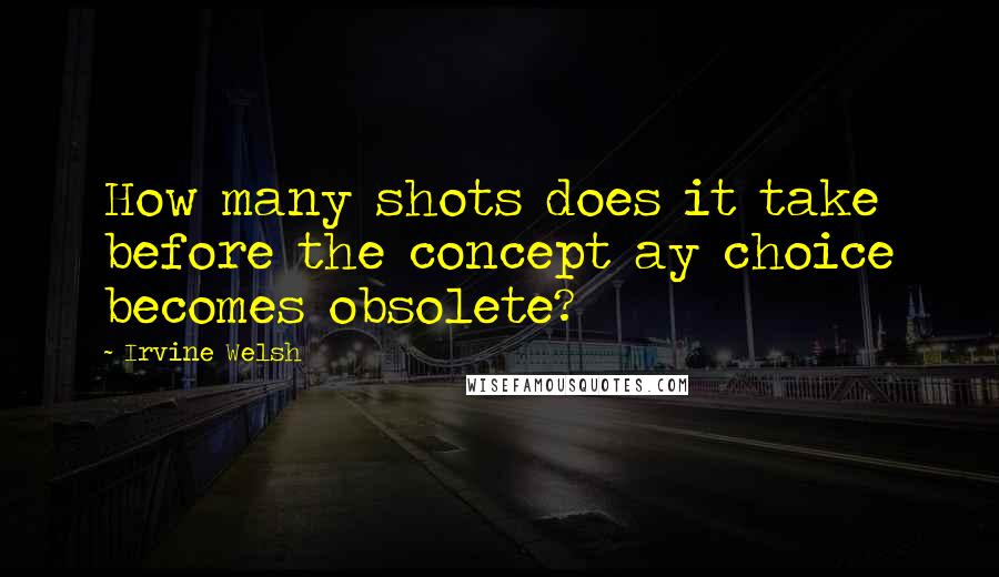 Irvine Welsh Quotes: How many shots does it take before the concept ay choice becomes obsolete?