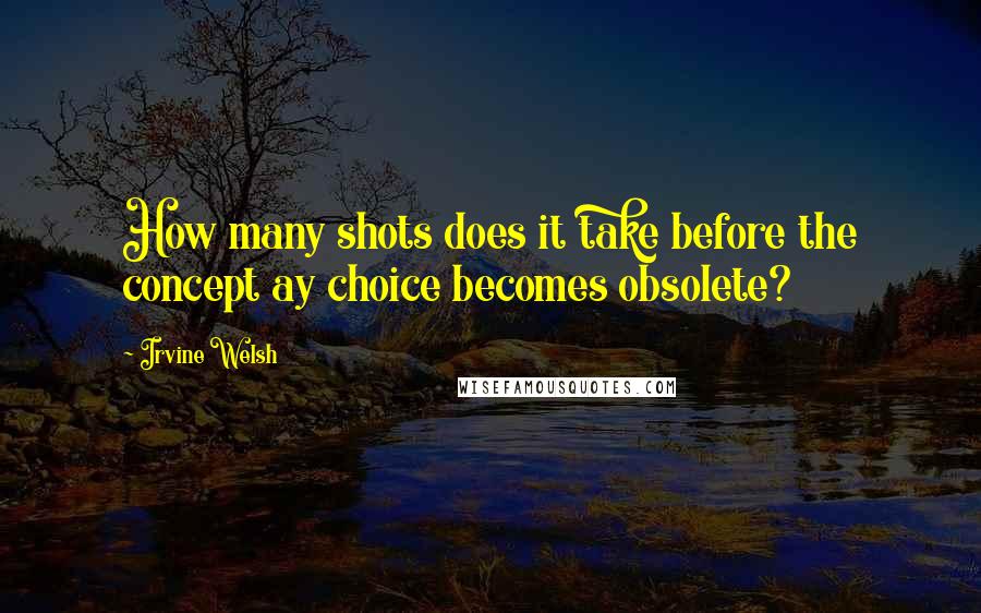 Irvine Welsh Quotes: How many shots does it take before the concept ay choice becomes obsolete?