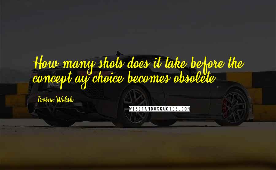 Irvine Welsh Quotes: How many shots does it take before the concept ay choice becomes obsolete?