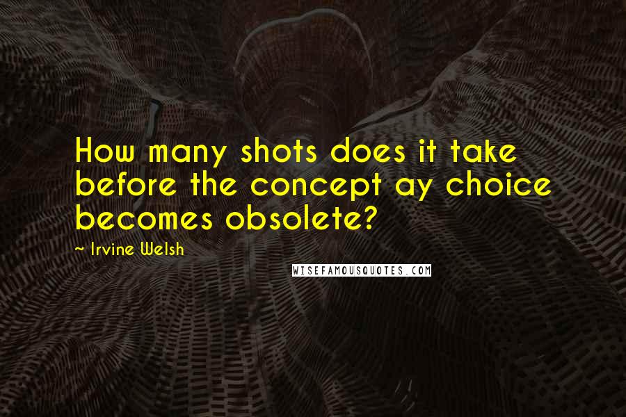 Irvine Welsh Quotes: How many shots does it take before the concept ay choice becomes obsolete?