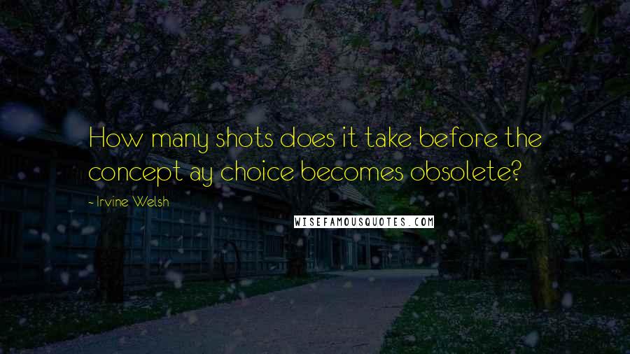 Irvine Welsh Quotes: How many shots does it take before the concept ay choice becomes obsolete?