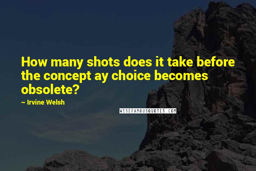 Irvine Welsh Quotes: How many shots does it take before the concept ay choice becomes obsolete?