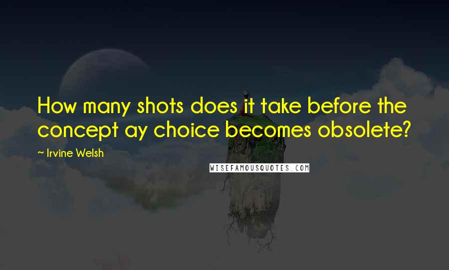 Irvine Welsh Quotes: How many shots does it take before the concept ay choice becomes obsolete?