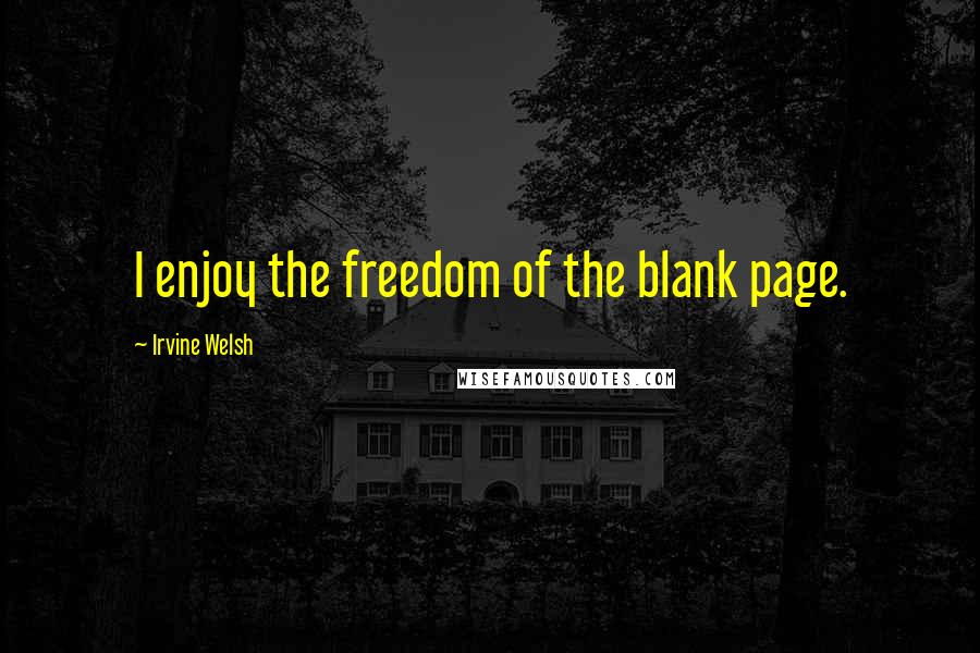 Irvine Welsh Quotes: I enjoy the freedom of the blank page.