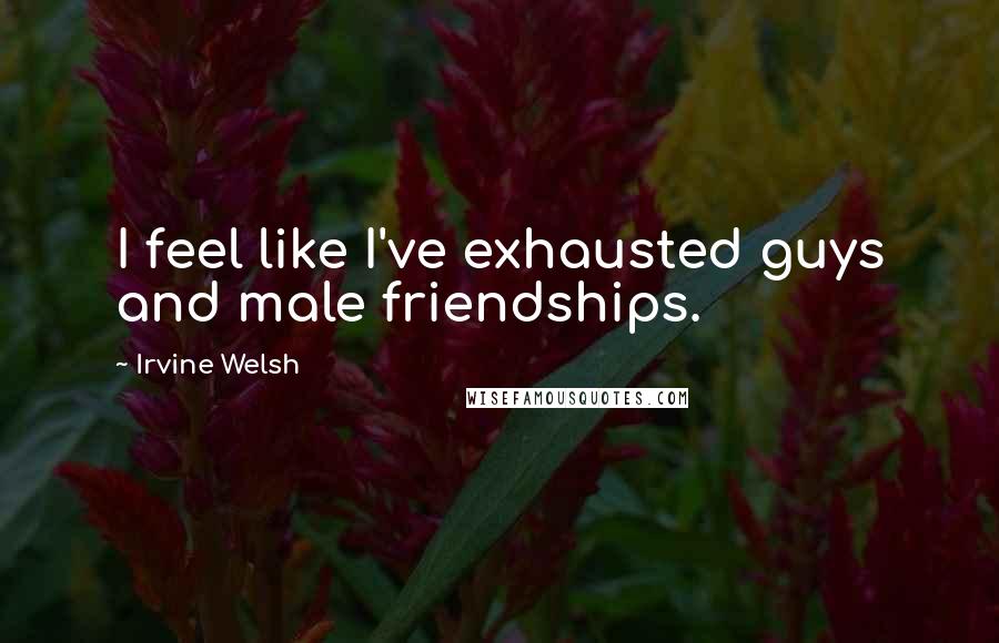 Irvine Welsh Quotes: I feel like I've exhausted guys and male friendships.