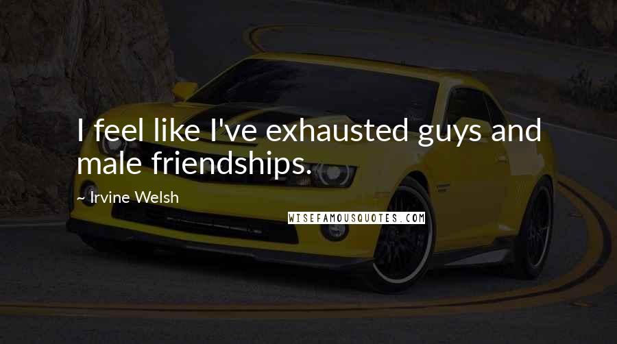 Irvine Welsh Quotes: I feel like I've exhausted guys and male friendships.