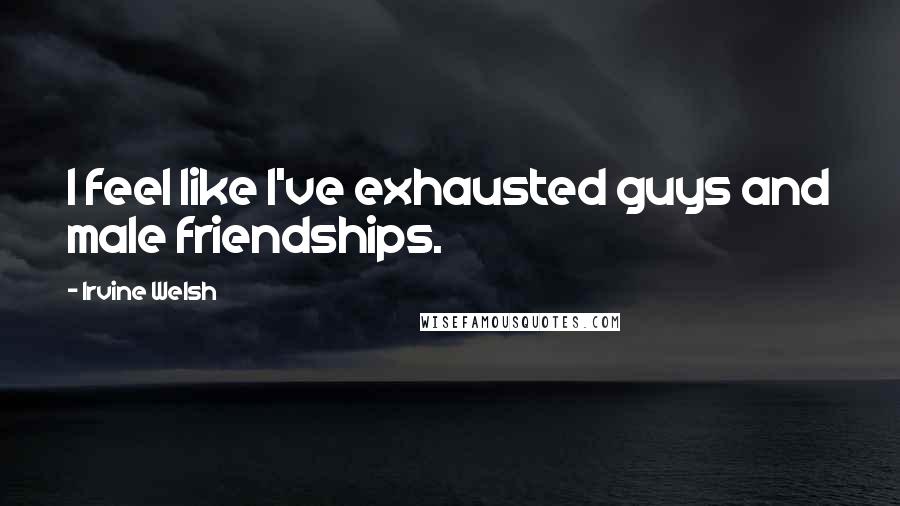 Irvine Welsh Quotes: I feel like I've exhausted guys and male friendships.