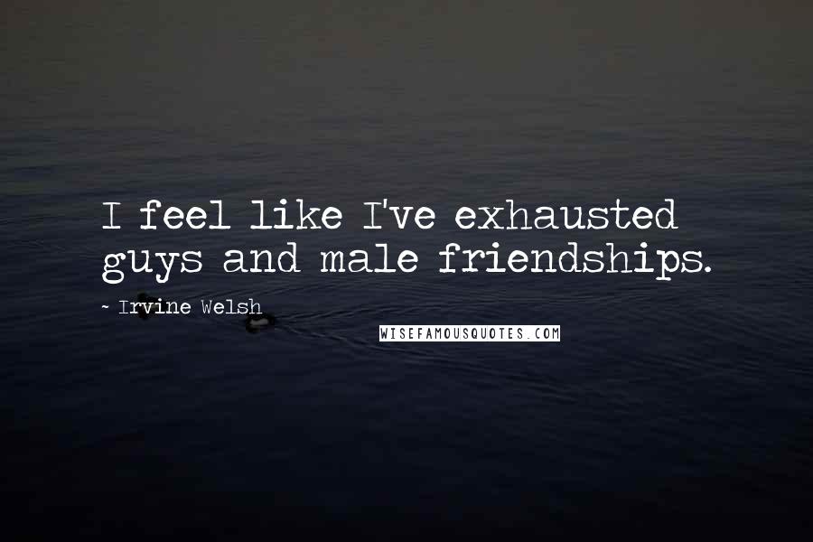 Irvine Welsh Quotes: I feel like I've exhausted guys and male friendships.