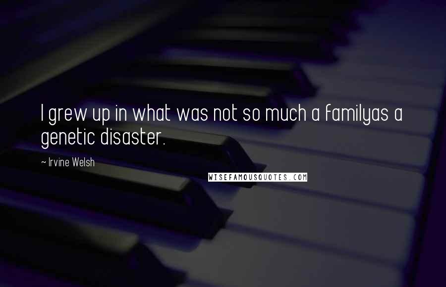 Irvine Welsh Quotes: I grew up in what was not so much a familyas a genetic disaster.