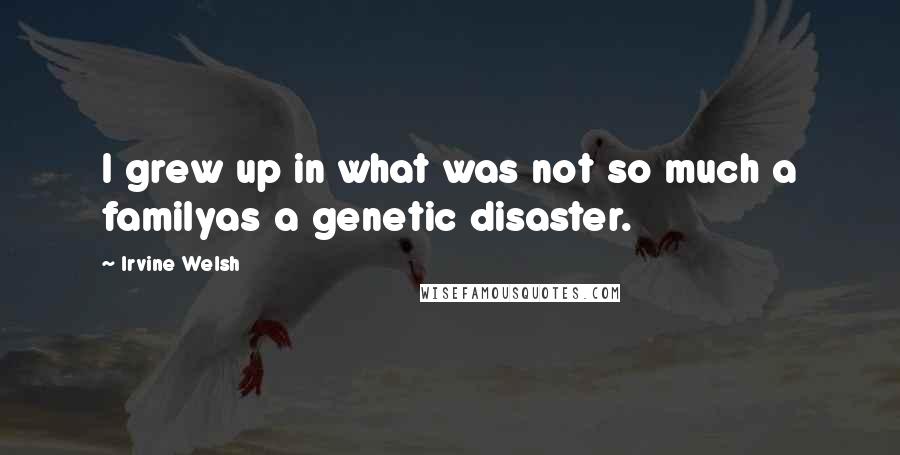 Irvine Welsh Quotes: I grew up in what was not so much a familyas a genetic disaster.