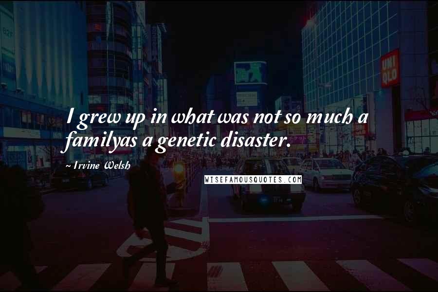 Irvine Welsh Quotes: I grew up in what was not so much a familyas a genetic disaster.