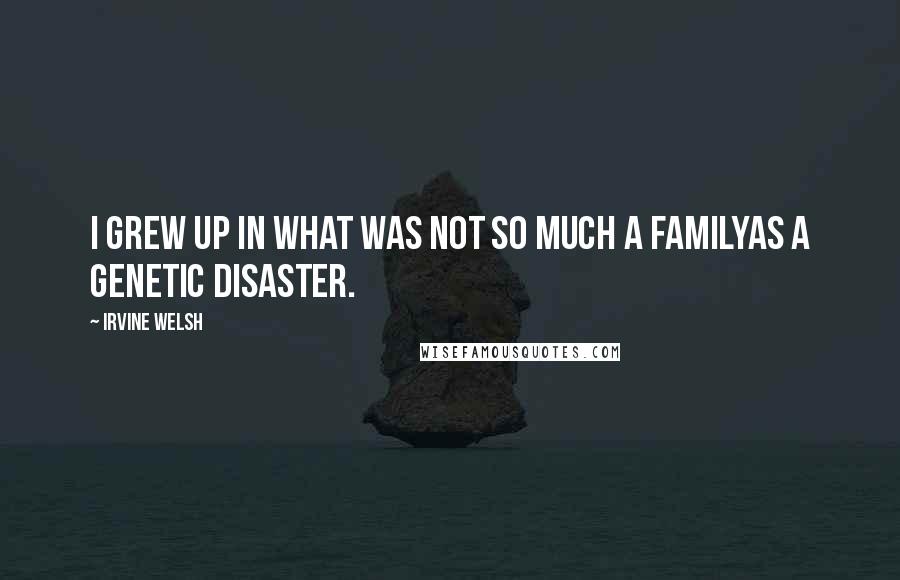 Irvine Welsh Quotes: I grew up in what was not so much a familyas a genetic disaster.