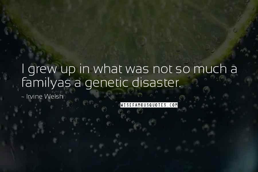Irvine Welsh Quotes: I grew up in what was not so much a familyas a genetic disaster.