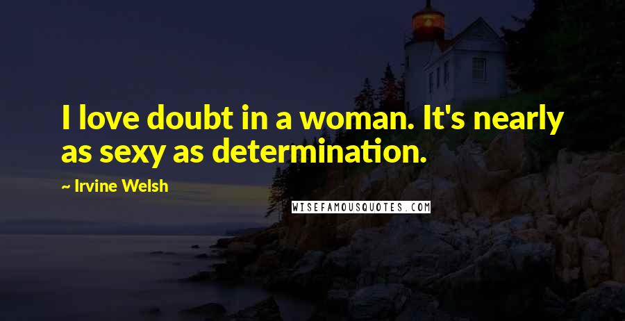 Irvine Welsh Quotes: I love doubt in a woman. It's nearly as sexy as determination.