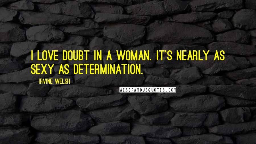 Irvine Welsh Quotes: I love doubt in a woman. It's nearly as sexy as determination.