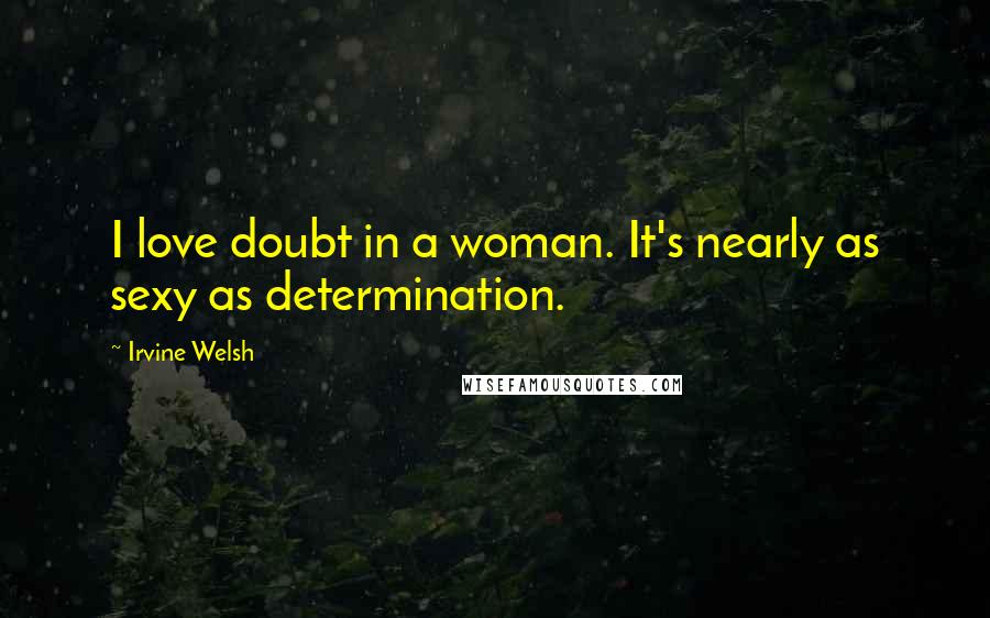 Irvine Welsh Quotes: I love doubt in a woman. It's nearly as sexy as determination.