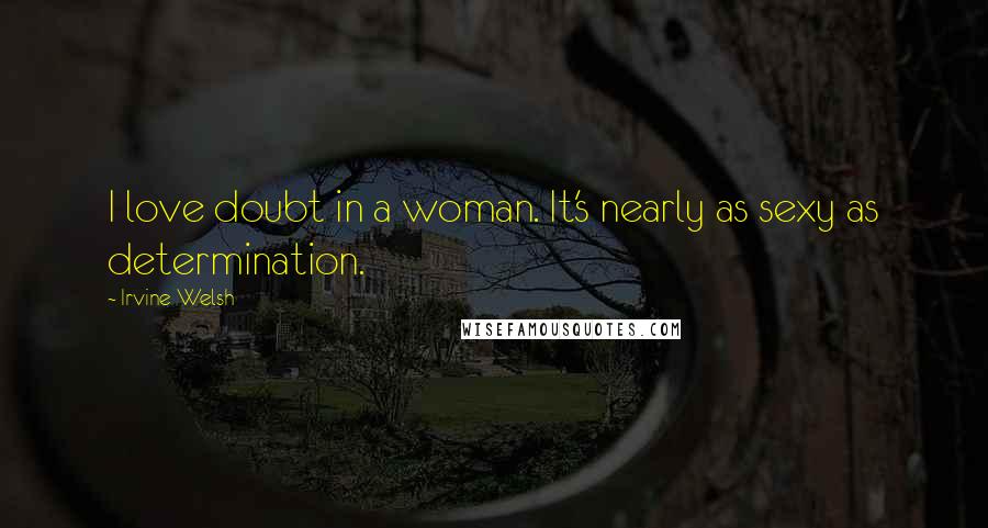 Irvine Welsh Quotes: I love doubt in a woman. It's nearly as sexy as determination.