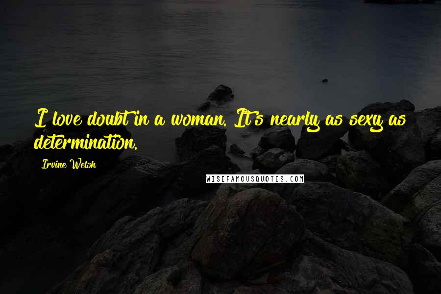 Irvine Welsh Quotes: I love doubt in a woman. It's nearly as sexy as determination.