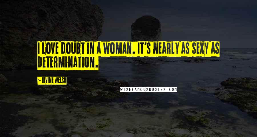 Irvine Welsh Quotes: I love doubt in a woman. It's nearly as sexy as determination.