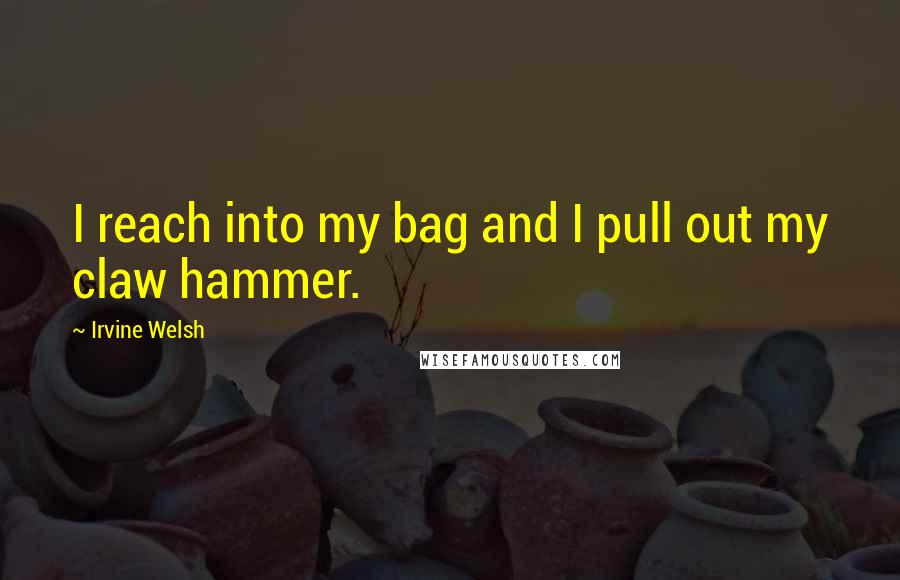Irvine Welsh Quotes: I reach into my bag and I pull out my claw hammer.