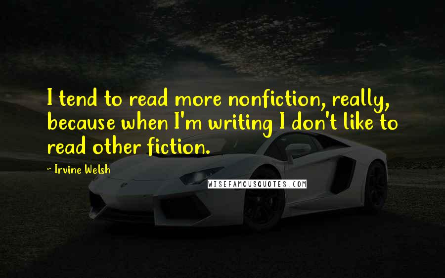 Irvine Welsh Quotes: I tend to read more nonfiction, really, because when I'm writing I don't like to read other fiction.