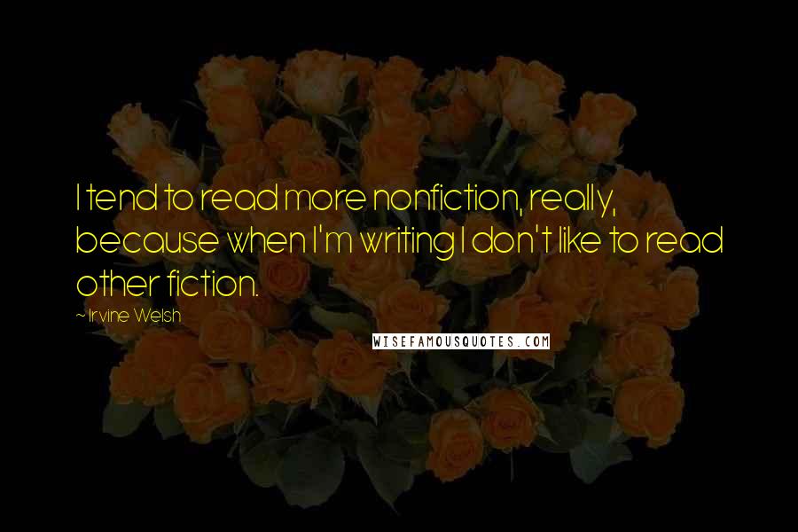 Irvine Welsh Quotes: I tend to read more nonfiction, really, because when I'm writing I don't like to read other fiction.
