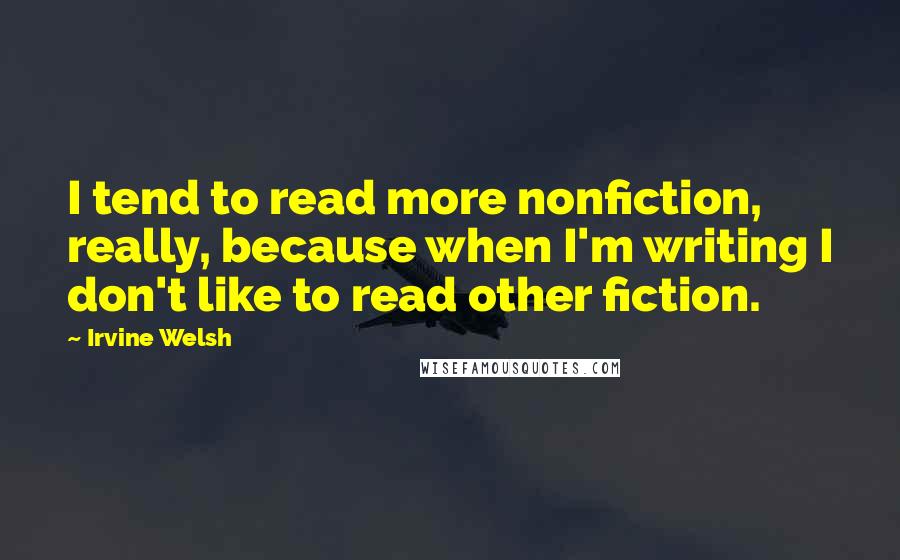 Irvine Welsh Quotes: I tend to read more nonfiction, really, because when I'm writing I don't like to read other fiction.