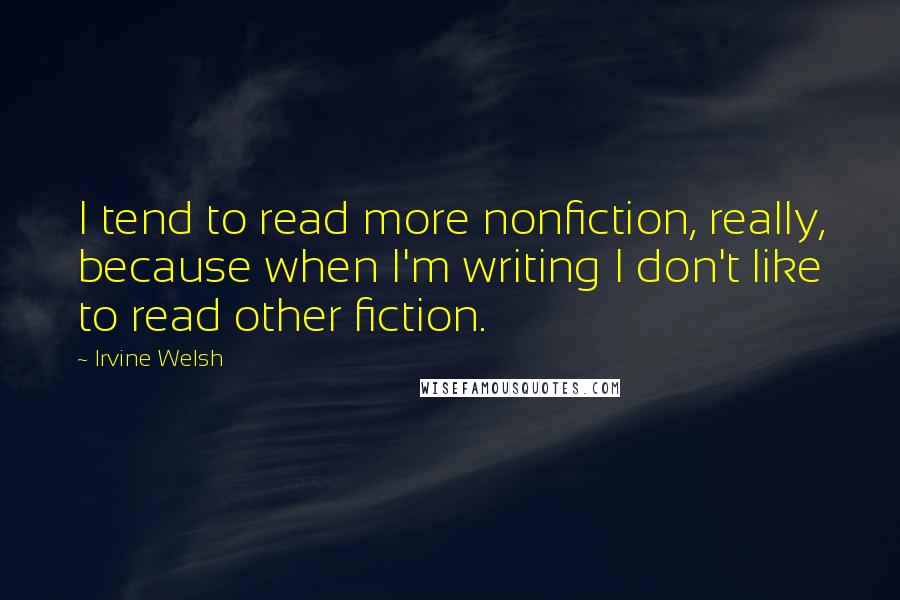 Irvine Welsh Quotes: I tend to read more nonfiction, really, because when I'm writing I don't like to read other fiction.