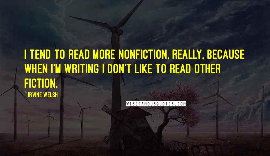 Irvine Welsh Quotes: I tend to read more nonfiction, really, because when I'm writing I don't like to read other fiction.