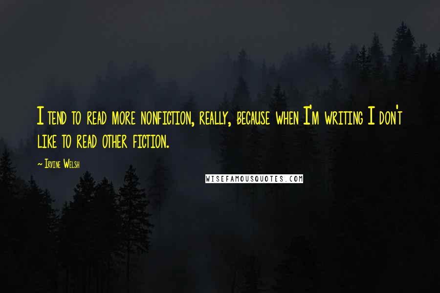 Irvine Welsh Quotes: I tend to read more nonfiction, really, because when I'm writing I don't like to read other fiction.