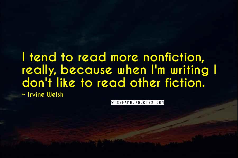 Irvine Welsh Quotes: I tend to read more nonfiction, really, because when I'm writing I don't like to read other fiction.