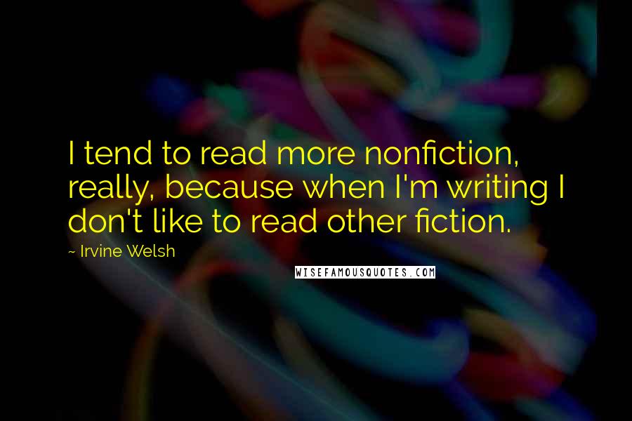 Irvine Welsh Quotes: I tend to read more nonfiction, really, because when I'm writing I don't like to read other fiction.