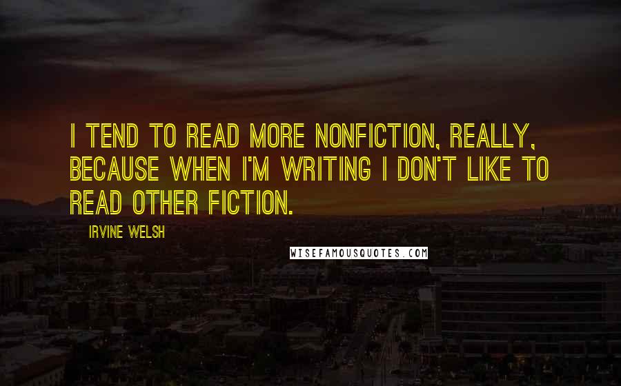 Irvine Welsh Quotes: I tend to read more nonfiction, really, because when I'm writing I don't like to read other fiction.