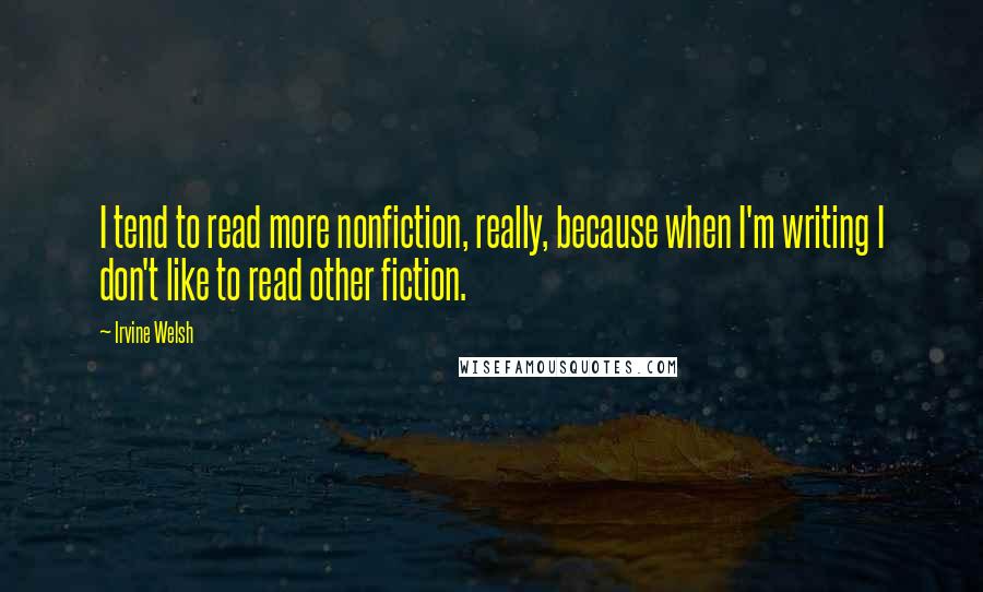 Irvine Welsh Quotes: I tend to read more nonfiction, really, because when I'm writing I don't like to read other fiction.