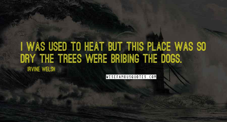 Irvine Welsh Quotes: I was used to heat but this place was so dry the trees were bribing the dogs.