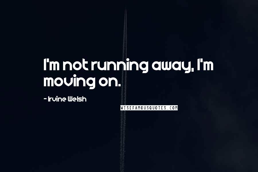 Irvine Welsh Quotes: I'm not running away, I'm moving on.
