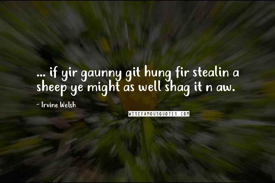 Irvine Welsh Quotes: ... if yir gaunny git hung fir stealin a sheep ye might as well shag it n aw.
