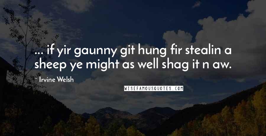 Irvine Welsh Quotes: ... if yir gaunny git hung fir stealin a sheep ye might as well shag it n aw.