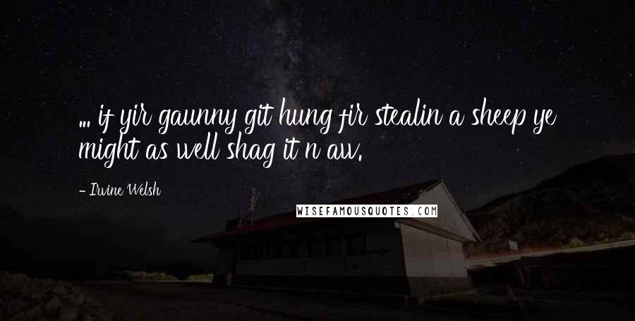 Irvine Welsh Quotes: ... if yir gaunny git hung fir stealin a sheep ye might as well shag it n aw.