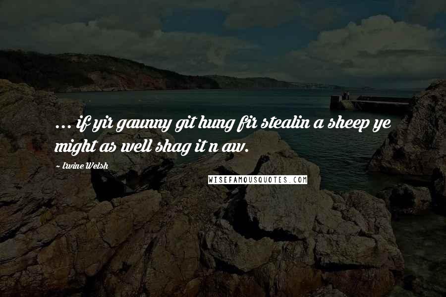 Irvine Welsh Quotes: ... if yir gaunny git hung fir stealin a sheep ye might as well shag it n aw.