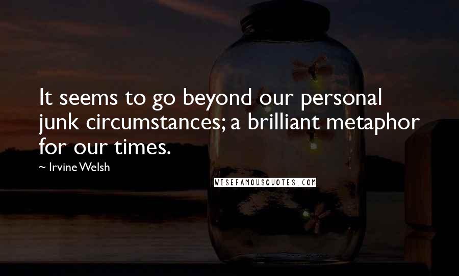 Irvine Welsh Quotes: It seems to go beyond our personal junk circumstances; a brilliant metaphor for our times.