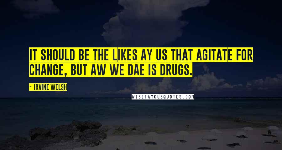 Irvine Welsh Quotes: It should be the likes ay us that agitate for change, but aw we dae is drugs.