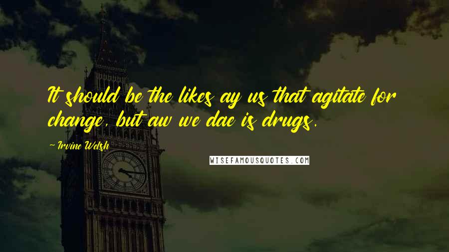 Irvine Welsh Quotes: It should be the likes ay us that agitate for change, but aw we dae is drugs.