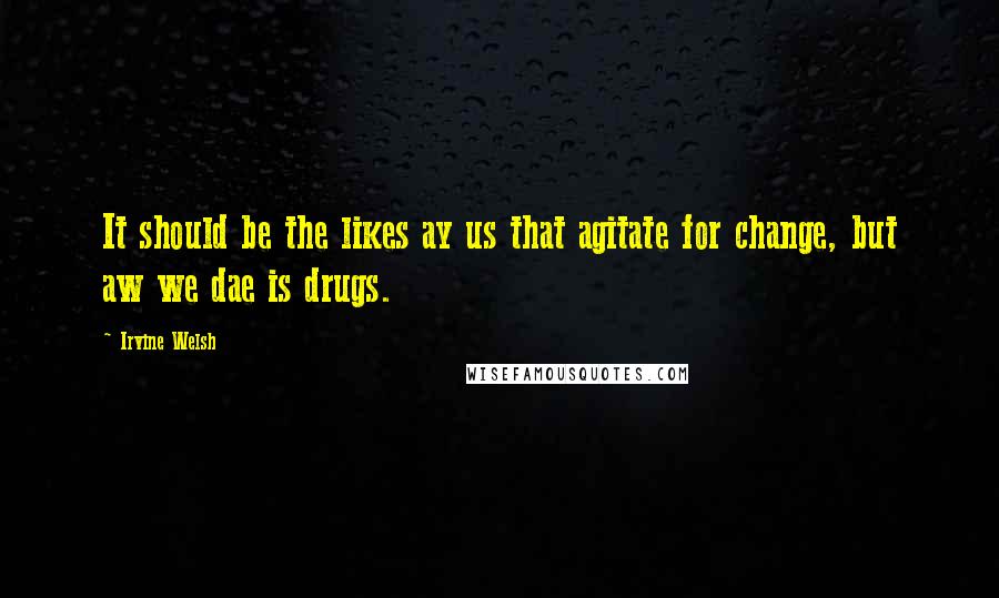 Irvine Welsh Quotes: It should be the likes ay us that agitate for change, but aw we dae is drugs.