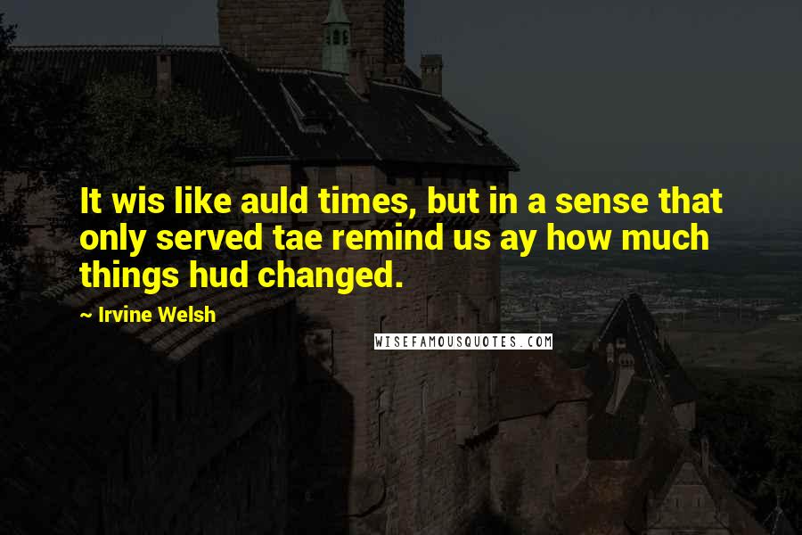 Irvine Welsh Quotes: It wis like auld times, but in a sense that only served tae remind us ay how much things hud changed.