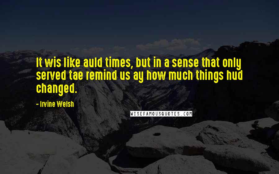 Irvine Welsh Quotes: It wis like auld times, but in a sense that only served tae remind us ay how much things hud changed.