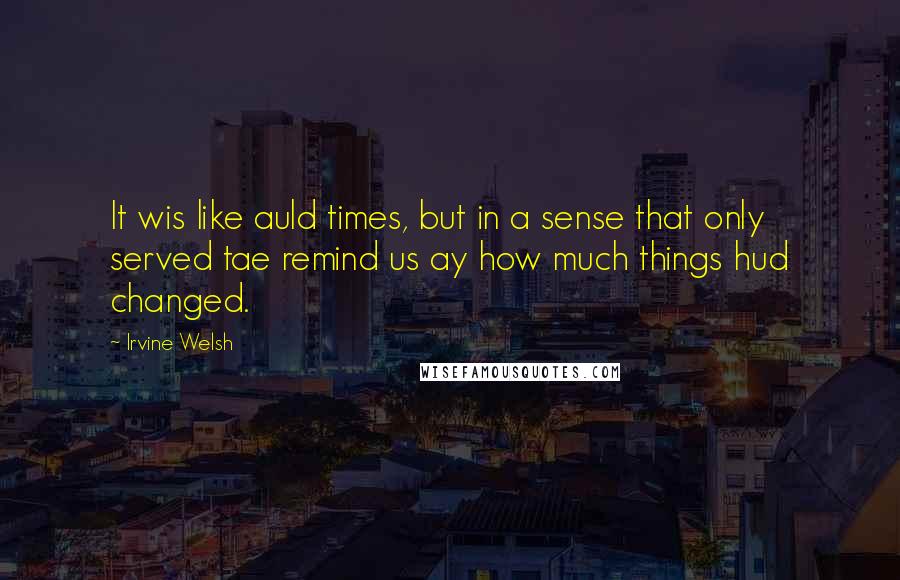 Irvine Welsh Quotes: It wis like auld times, but in a sense that only served tae remind us ay how much things hud changed.