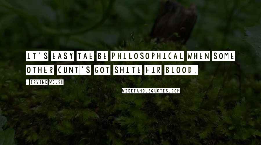 Irvine Welsh Quotes: It's easy tae be philosophical when some other cunt's got shite fir blood.