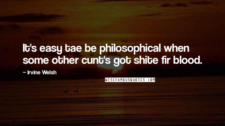 Irvine Welsh Quotes: It's easy tae be philosophical when some other cunt's got shite fir blood.