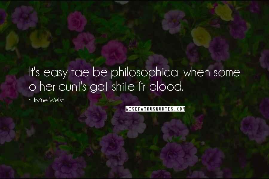 Irvine Welsh Quotes: It's easy tae be philosophical when some other cunt's got shite fir blood.